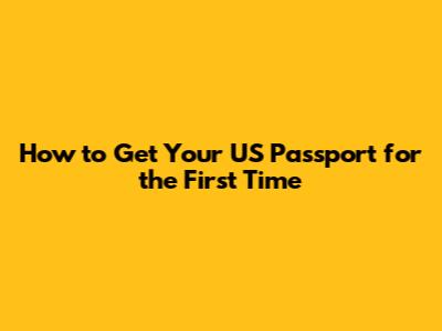 How to Get Your US Passport for the First Time