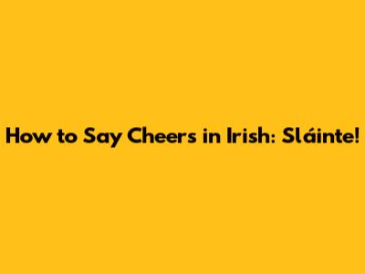 How to Say Cheers in Irish: Sláinte!