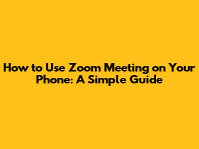 How to Use Zoom Meeting on Your Phone: A Simple Guide