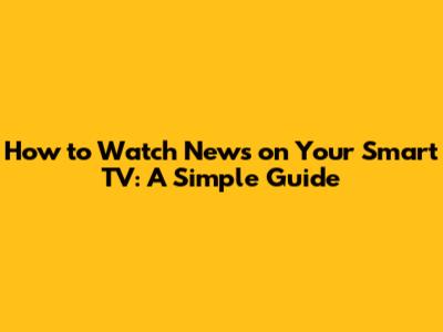 How to Watch News on Your Smart TV: A Simple Guide