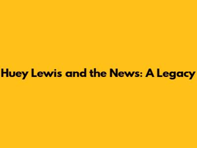 Huey Lewis and the News: A Legacy