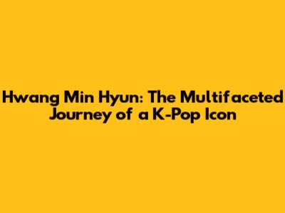 Hwang Min Hyun: The Multifaceted Journey of a K-Pop Icon