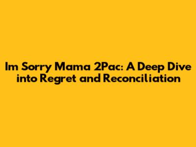 I'm Sorry Mama 2Pac: A Deep Dive into Regret and Reconciliation