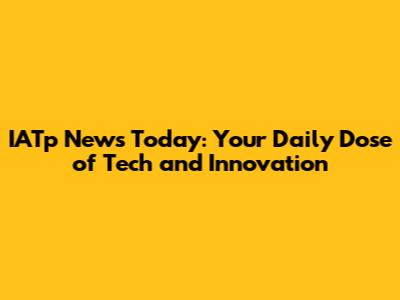 IATp News Today: Your Daily Dose of Tech and Innovation