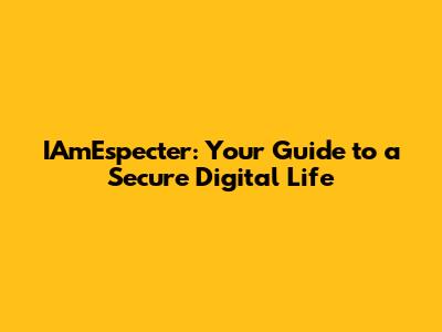 IAmEspecter: Your Guide to a Secure Digital Life