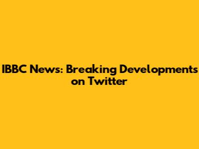 IBBC News: Breaking Developments on Twitter