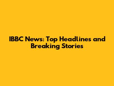 IBBC News: Top Headlines and Breaking Stories