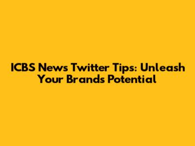 ICBS News Twitter Tips: Unleash Your Brand's Potential