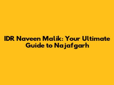 IDR Naveen Malik: Your Ultimate Guide to Najafgarh
