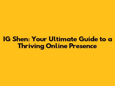 IG Shen: Your Ultimate Guide to a Thriving Online Presence