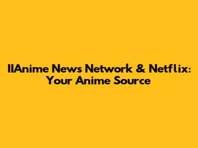 IIAnime News Network & Netflix: Your Anime Source