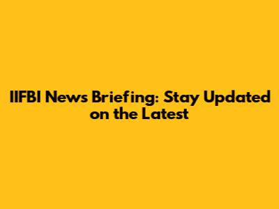 IIFBI News Briefing: Stay Updated on the Latest
