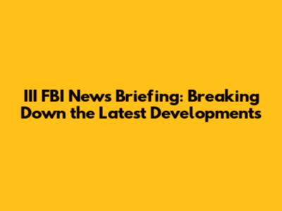 III FBI News Briefing: Breaking Down the Latest Developments