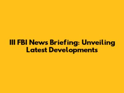 III FBI News Briefing: Unveiling Latest Developments