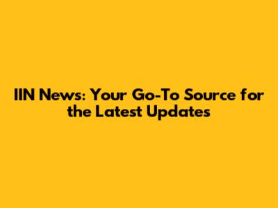 IIN News: Your Go-To Source for the Latest Updates
