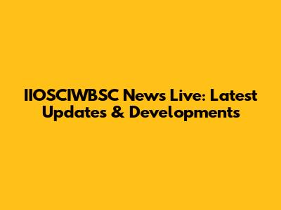 IIOSCIWBSC News Live: Latest Updates & Developments