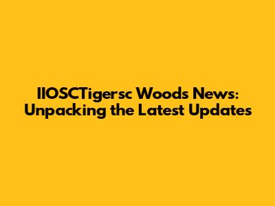 IIOSCTigersc Woods News: Unpacking the Latest Updates