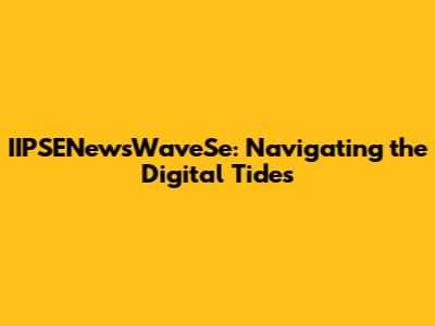IIPSENewsWaveSe: Navigating the Digital Tides