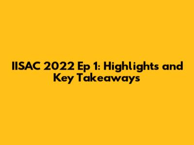 IISAC 2022 Ep 1: Highlights and Key Takeaways