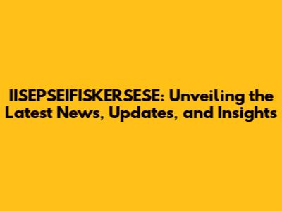 IISEPSEIFISKERSESE: Unveiling the Latest News, Updates, and Insights