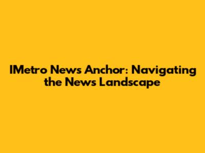 IMetro News Anchor: Navigating the News Landscape