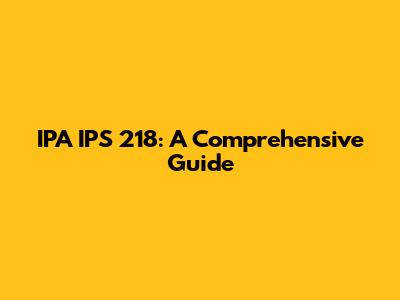 IPA IPS 218: A Comprehensive Guide