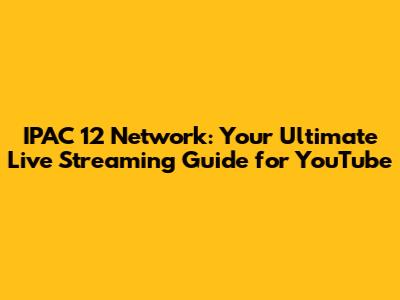IPAC 12 Network: Your Ultimate Live Streaming Guide for YouTube