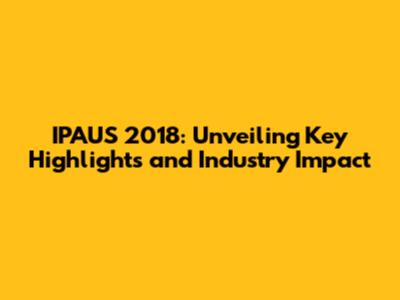 IPAUS 2018: Unveiling Key Highlights and Industry Impact