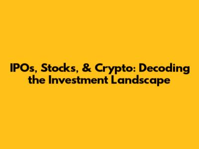 IPOs, Stocks, & Crypto: Decoding the Investment Landscape