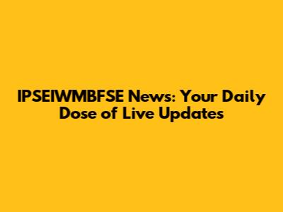 IPSEIWMBFSE News: Your Daily Dose of Live Updates