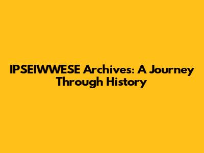 IPSEIWWESE Archives: A Journey Through History
