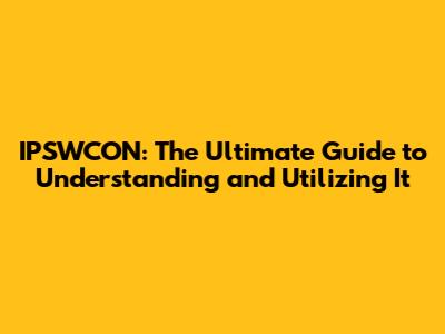 IPSWCON: The Ultimate Guide to Understanding and Utilizing It