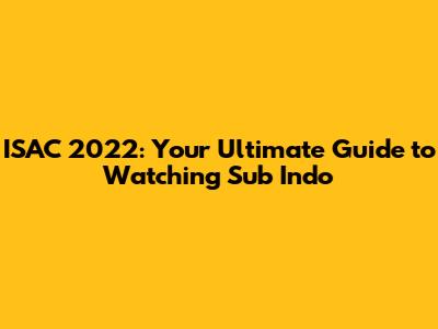 ISAC 2022: Your Ultimate Guide to Watching Sub Indo