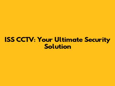 ISS CCTV: Your Ultimate Security Solution
