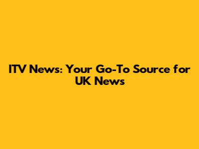 ITV News: Your Go-To Source for UK News
