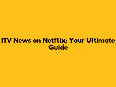 ITV News on Netflix: Your Ultimate Guide