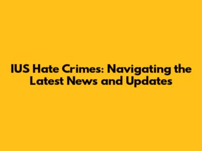 IUS Hate Crimes: Navigating the Latest News and Updates