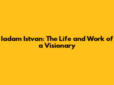 Iadam Istvan: The Life and Work of a Visionary