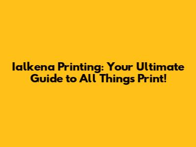 Ialkena Printing: Your Ultimate Guide to All Things Print!