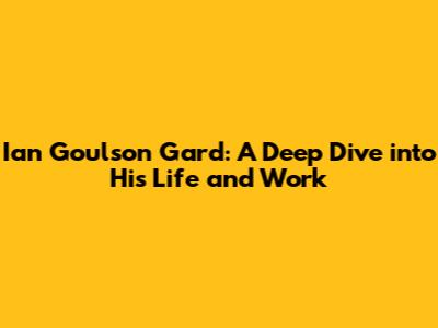 Ian Goulson Gard: A Deep Dive into His Life and Work