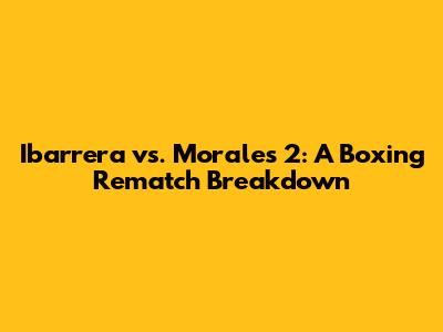 Ibarrera vs. Morales 2: A Boxing Rematch Breakdown