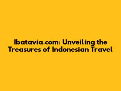 Ibatavia.com: Unveiling the Treasures of Indonesian Travel
