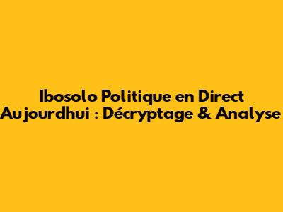 Ibosolo Politique en Direct Aujourd'hui : Décryptage & Analyse