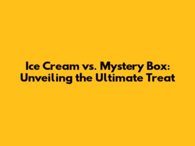 Ice Cream vs. Mystery Box: Unveiling the Ultimate Treat