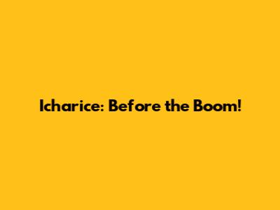 Icharice: Before the Boom!