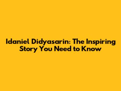 Idaniel Didyasarin: The Inspiring Story You Need to Know