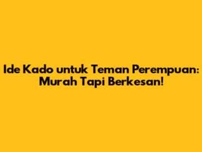 Ide Kado untuk Teman Perempuan: Murah Tapi Berkesan!