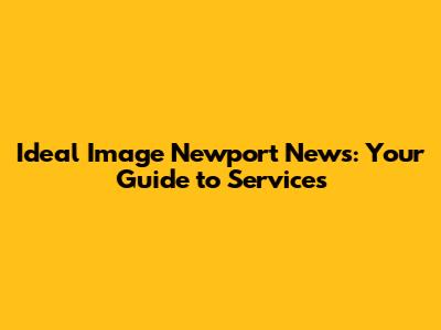 Ideal Image Newport News: Your Guide to Services