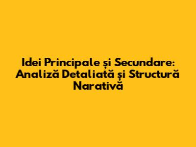 Idei Principale și Secundare: Analiză Detaliată și Structură Narativă