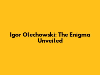Igor Olechowski: The Enigma Unveiled